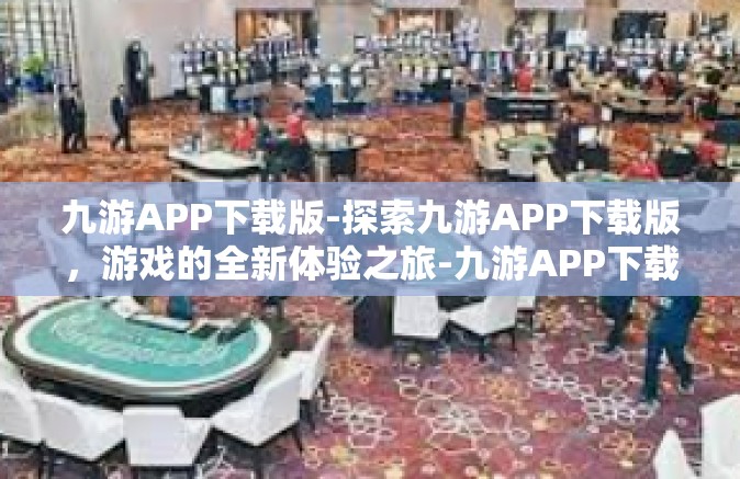九游APP下载版-探索九游APP下载版，游戏的全新体验之旅-九游APP下载版
