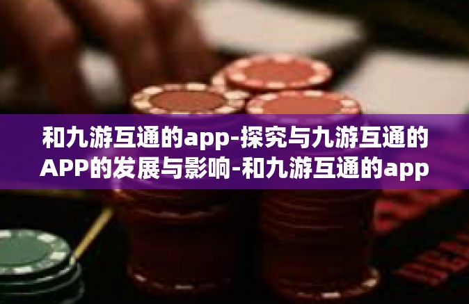 和九游互通的app-探究与九游互通的APP的发展与影响-和九游互通的app