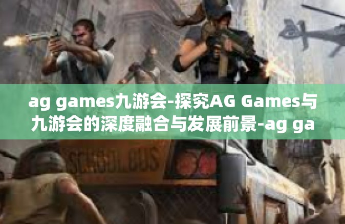 ag games九游会-探究AG Games与九游会的深度融合与发展前景-ag games九游会