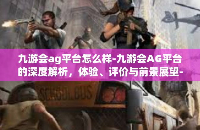 九游会ag平台怎么样-九游会AG平台的深度解析，体验、评价与前景展望-九游会ag平台怎么样