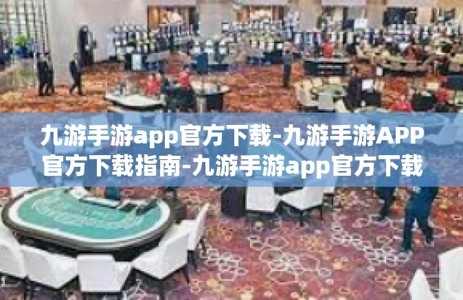 九游手游app官方下载-九游手游APP官方下载指南-九游手游app官方下载