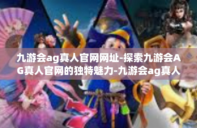 九游会ag真人官网网址-探索九游会AG真人官网的独特魅力-九游会ag真人官网网址