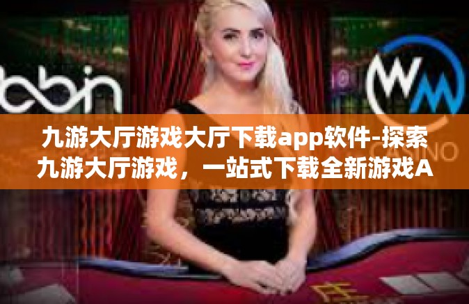 九游大厅游戏大厅下载app软件-探索九游大厅游戏，一站式下载全新游戏App的体验-九游大厅游戏大厅下载app软件