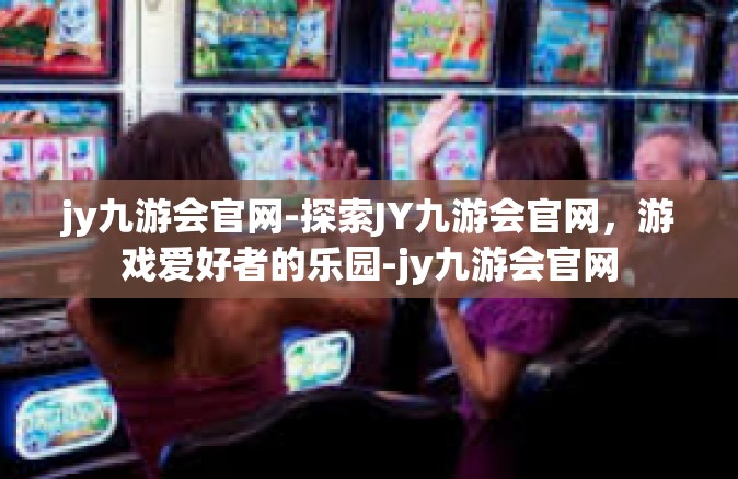 jy九游会官网-探索JY九游会官网，游戏爱好者的乐园-jy九游会官网