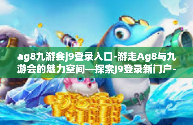 ag8九游会j9登录入口-游走Ag8与九游会的魅力空间—探索J9登录新门户-ag8九游会j9登录入口
