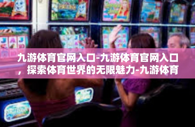 九游体育官网入口-九游体育官网入口，探索体育世界的无限魅力-九游体育官网入口