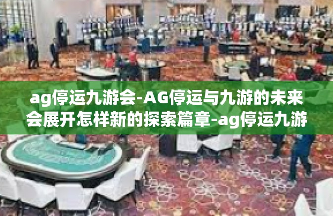 ag停运九游会-AG停运与九游的未来会展开怎样新的探索篇章-ag停运九游会