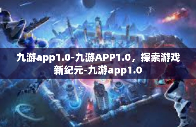 九游app1.0-九游APP1.0，探索游戏新纪元-九游app1.0
