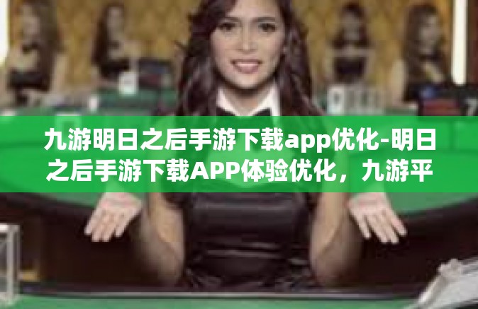 九游明日之后手游下载app优化-明日之后手游下载APP体验优化，九游平台的独特优势-九游明日之后手游下载app优化