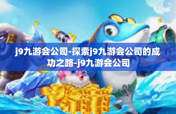 j9九游会公司-探索j9九游会公司的成功之路-j9九游会公司
