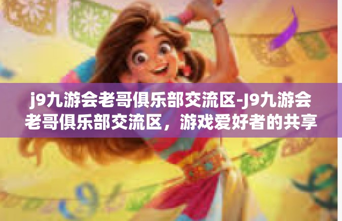j9九游会老哥俱乐部交流区-J9九游会老哥俱乐部交流区，游戏爱好者的共享乐园-j9九游会老哥俱乐部交流区