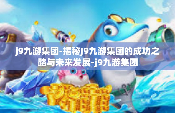 j9九游集团-揭秘J9九游集团的成功之路与未来发展-j9九游集团