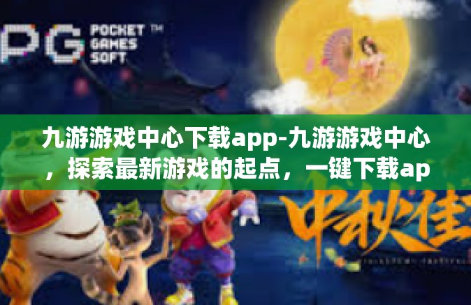 九游游戏中心下载app-九游游戏中心，探索最新游戏的起点，一键下载app的便捷之地-九游游戏中心下载app