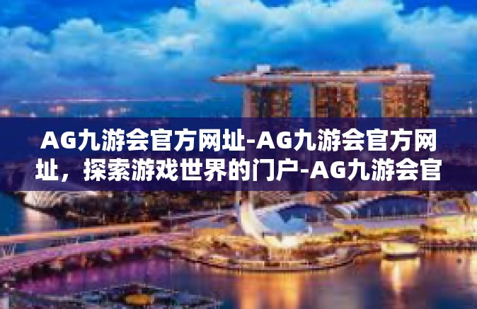 AG九游会官方网址-AG九游会官方网址，探索游戏世界的门户-AG九游会官方网址