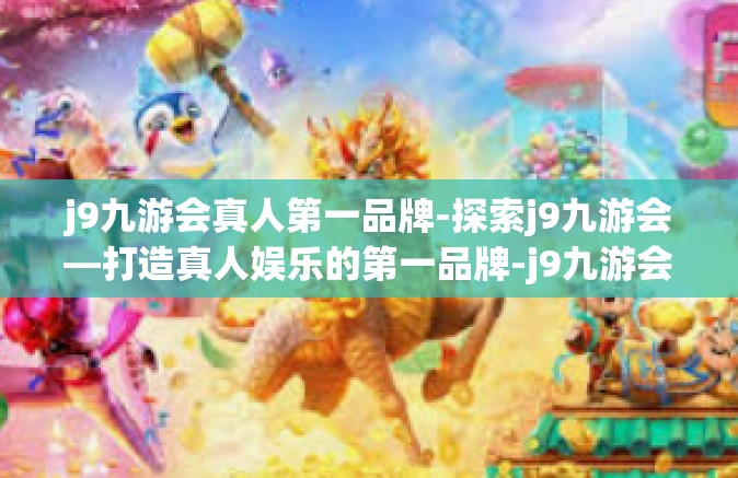 j9九游会真人第一品牌-探索j9九游会—打造真人娱乐的第一品牌-j9九游会真人第一品牌