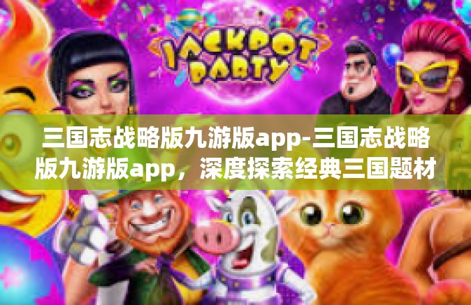 三国志战略版九游版app-三国志战略版九游版app，深度探索经典三国题材游戏新风貌-三国志战略版九游版app