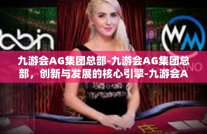 九游会AG集团总部-九游会AG集团总部，创新与发展的核心引擎-九游会AG集团总部