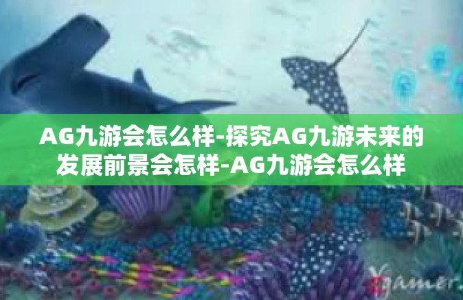 AG九游会怎么样-探究AG九游未来的发展前景会怎样-AG九游会怎么样