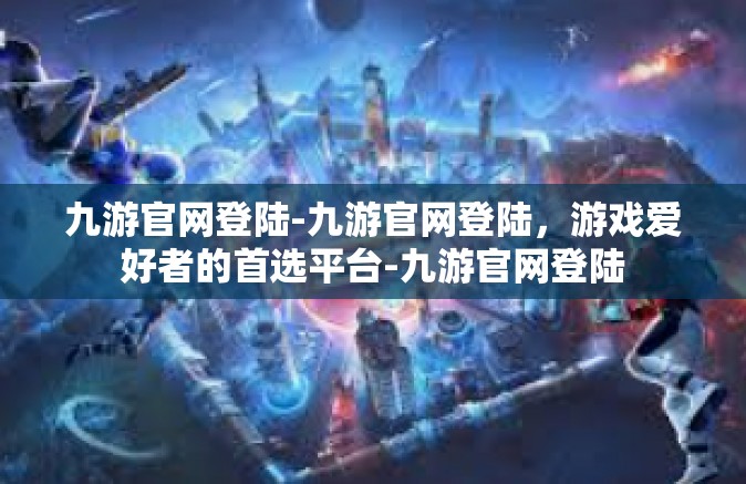 九游官网登陆-九游官网登陆，游戏爱好者的首选平台-九游官网登陆