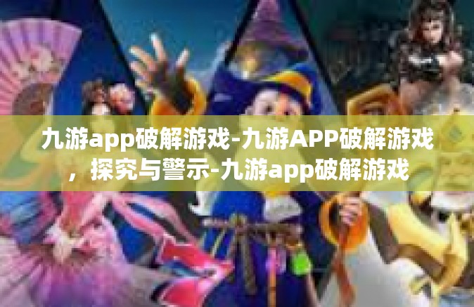 九游app破解游戏-九游APP破解游戏，探究与警示-九游app破解游戏