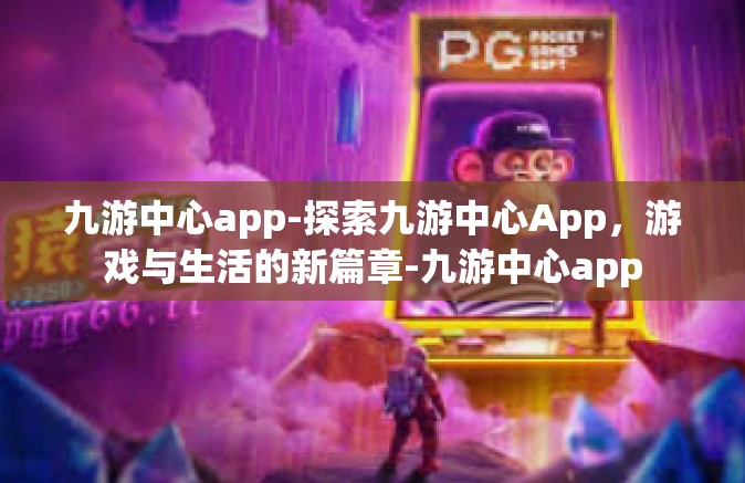九游中心app-探索九游中心App，游戏与生活的新篇章-九游中心app