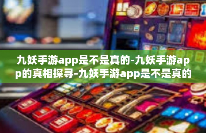 九妖手游app是不是真的-九妖手游app的真相探寻-九妖手游app是不是真的