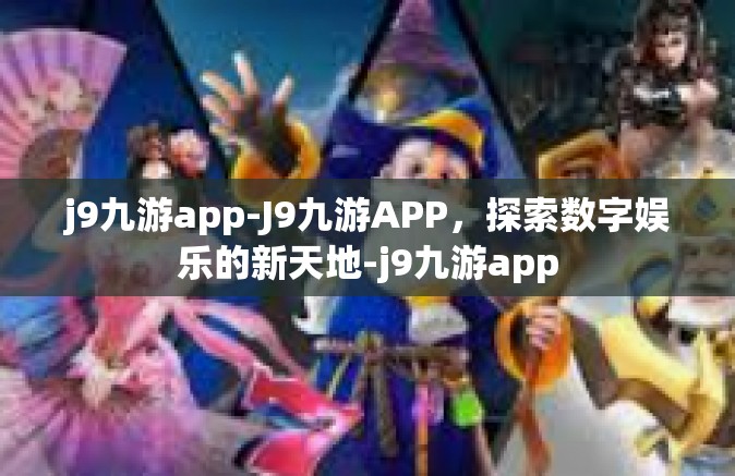 j9九游app-J9九游APP，探索数字娱乐的新天地-j9九游app