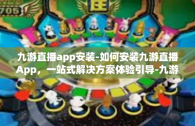 九游直播app安装-如何安装九游直播App，一站式解决方案体验引导-九游直播app安装