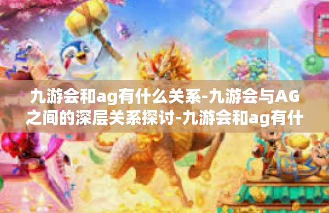 九游会和ag有什么关系-九游会与AG之间的深层关系探讨-九游会和ag有什么关系