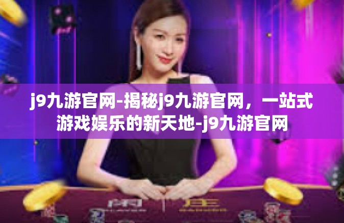 j9九游官网-揭秘j9九游官网，一站式游戏娱乐的新天地-j9九游官网