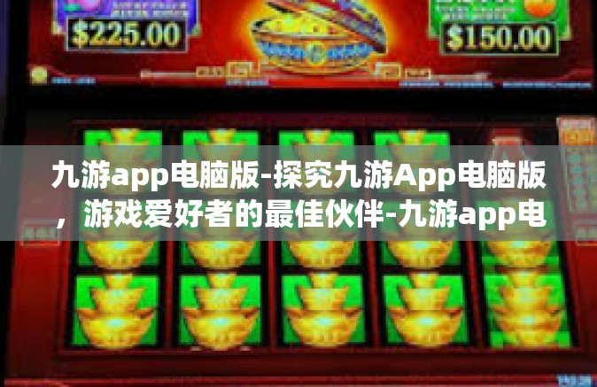 九游app电脑版-探究九游App电脑版，游戏爱好者的最佳伙伴-九游app电脑版