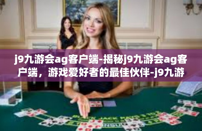 j9九游会ag客户端-揭秘j9九游会ag客户端，游戏爱好者的最佳伙伴-j9九游会ag客户端