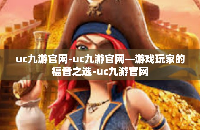 uc九游官网-uc九游官网—游戏玩家的福音之选-uc九游官网
