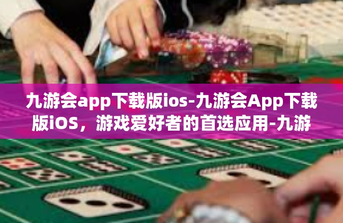 九游会app下载版ios-九游会App下载版iOS，游戏爱好者的首选应用-九游会app下载版ios