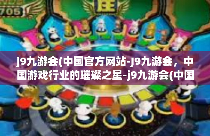 j9九游会(中国官方网站-J9九游会，中国游戏行业的璀璨之星-j9九游会(中国官方网站