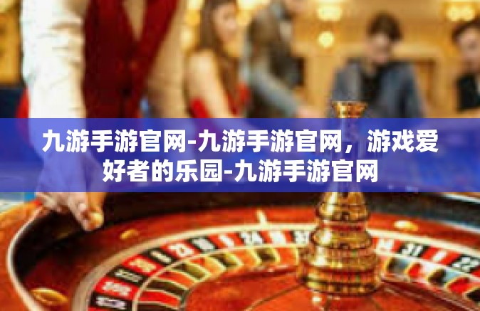 九游手游官网-九游手游官网，游戏爱好者的乐园-九游手游官网