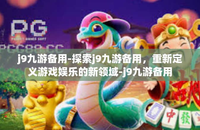 j9九游备用-探索j9九游备用，重新定义游戏娱乐的新领域-j9九游备用