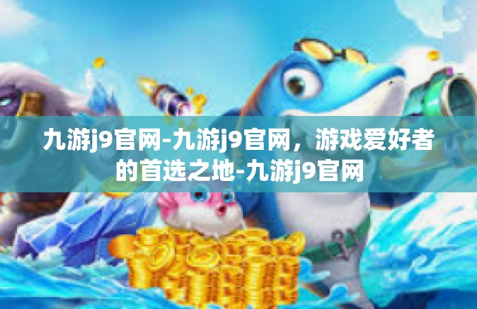 九游j9官网-九游j9官网，游戏爱好者的首选之地-九游j9官网