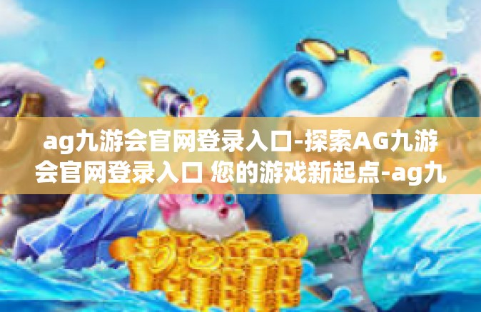 ag九游会官网登录入口-探索AG九游会官网登录入口 您的游戏新起点-ag九游会官网登录入口