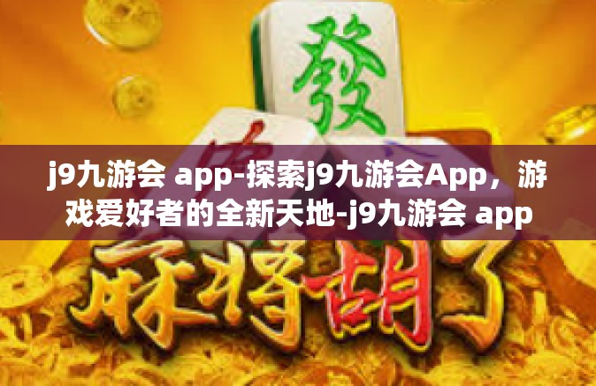 j9九游会 app-探索j9九游会App，游戏爱好者的全新天地-j9九游会 app