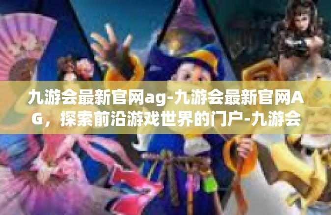 九游会最新官网ag-九游会最新官网AG，探索前沿游戏世界的门户-九游会最新官网ag