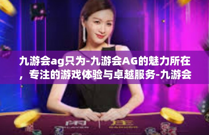 九游会ag只为-九游会AG的魅力所在，专注的游戏体验与卓越服务-九游会ag只为