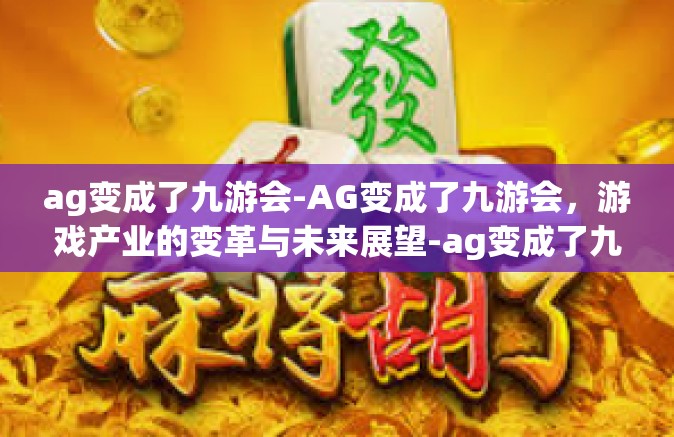 ag变成了九游会-AG变成了九游会，游戏产业的变革与未来展望-ag变成了九游会