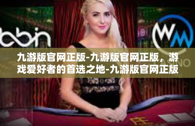 九游版官网正版-九游版官网正版，游戏爱好者的首选之地-九游版官网正版