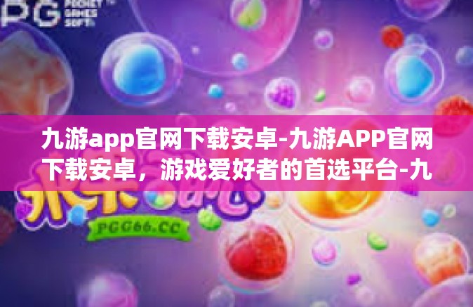 九游app官网下载安卓-九游APP官网下载安卓，游戏爱好者的首选平台-九游app官网下载安卓