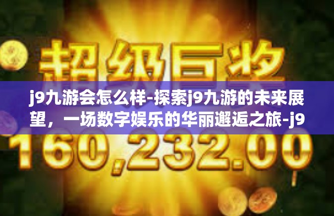 j9九游会怎么样-探索j9九游的未来展望，一场数字娱乐的华丽邂逅之旅-j9九游会怎么样
