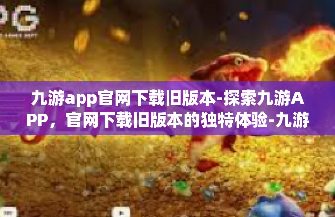 九游app官网下载旧版本-探索九游APP，官网下载旧版本的独特体验-九游app官网下载旧版本