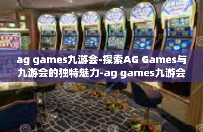 ag games九游会-探索AG Games与九游会的独特魅力-ag games九游会