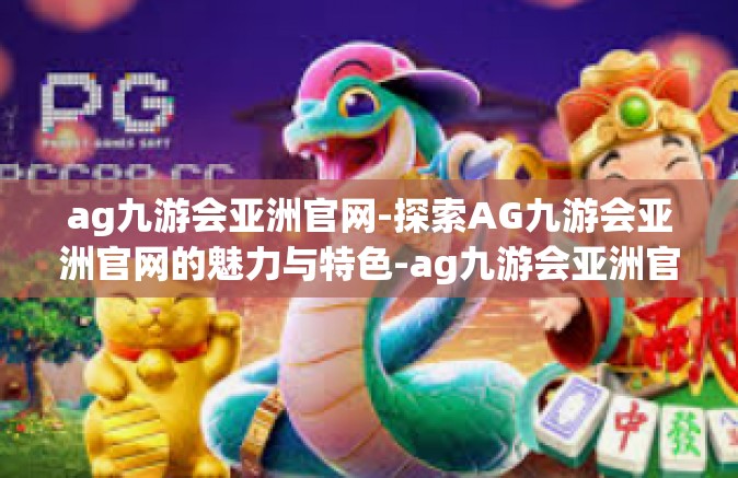 ag九游会亚洲官网-探索AG九游会亚洲官网的魅力与特色-ag九游会亚洲官网