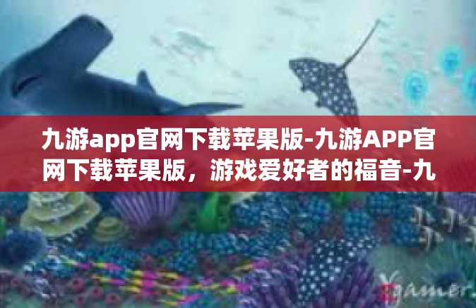 九游app官网下载苹果版-九游APP官网下载苹果版，游戏爱好者的福音-九游app官网下载苹果版